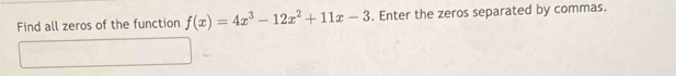 Find all zeros of the function f(x)=4x^3-12x^2+11x-3. Enter the zeros separated by commas.