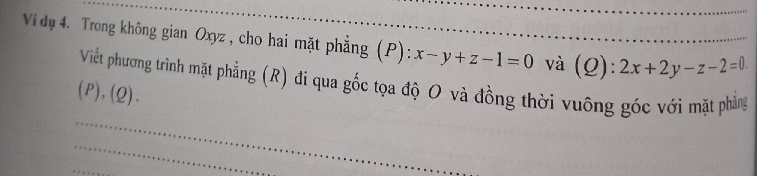 Vi dụ 4. Trong không gian Oxyz , cho hai mặt phẳng (P): ):x-y+z-1=0 và (Q):2x+2y-z-2=0. 
Viết phương trình mặt phẳng (R) đi qua gốc tọa độ O và đồng thời vuông góc với mặt phẳng
(P),(Q). 
_
_
_