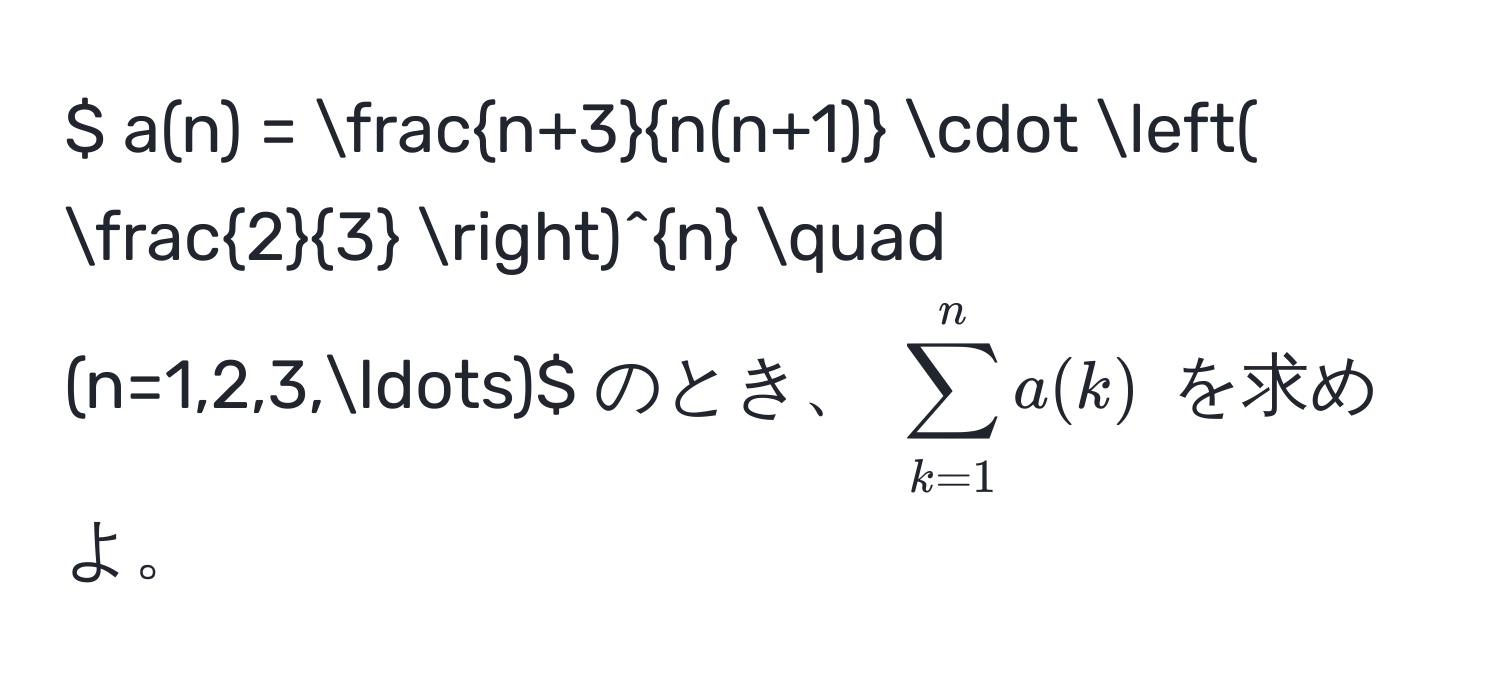 $ a(n) =  (n+3)/n(n+1)  · (  2/3  )^n quad (n=1,2,3,...)$ のとき、 $ sum_(k=1)^n a(k) $ を求めよ。