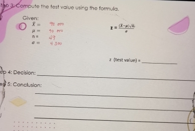 Stop 3: Compute the test value using the formula. 
Given:
overline X=
mu =
z=frac (overline X-mu )sqrt(n)Lsigma 
n=
sigma =
_ 
z (test value) 
_ 
ép 4: Decision: 
e 5: Conclusion: 
_ 
_ 
_