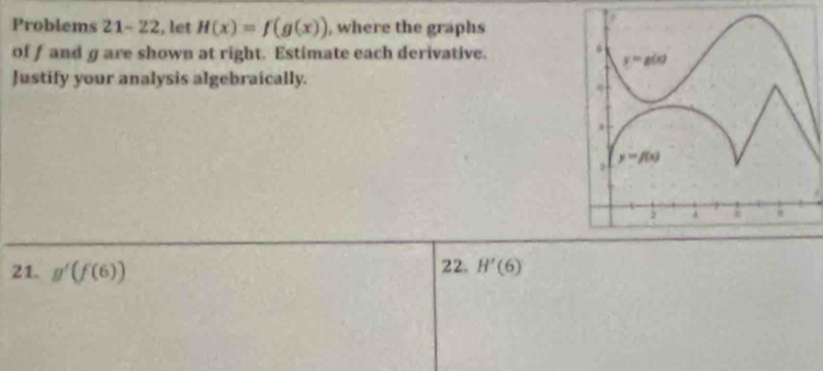 Problems 21- 22, let H(x)=f(g(x)) , where the graphs
of f and g are shown at right. Estimate each derivative.
Justify your analysis algebraically.
21. g'(f(6)) 22. H'(6)