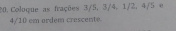 Coloque as frações 3/5, 3/4, 1/2, 4/5 e
4/10 em ordem crescente.