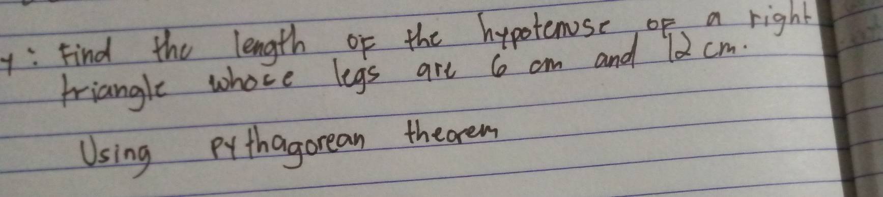 y: Find the length of the hypotemse of a right 
triangle whose legs art 6 cm and 12 cm
Using Pythagorean theorem