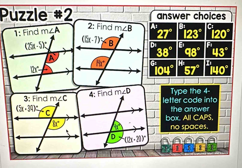 Puzzle #2 answer choices
m∠ A
2: Find  A: B: C
27° 123° 120°
D: ^E:98° F
38°
43°
G: 57° I
104°
140°
m∠ D
Type the 4-
letter code into
the answer
box. All CAPS,
no spaces.
I x= 1 ∠ F
2070