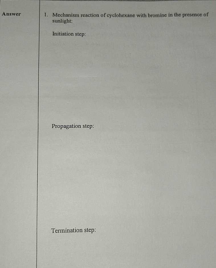 Answer 1. Mechanism reaction of cyclohexane with bromine in the presence of 
sunlight: 
Initiation step: 
Propagation step: 
Termination step: