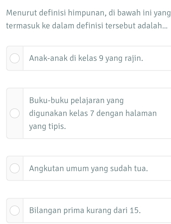 Menurut definisi himpunan, di bawah ini yang
termasuk ke dalam definisi tersebut adalah...
Anak-anak di kelas 9 yang rajin.
Buku-buku pelajaran yang
digunakan kelas 7 dengan halaman
yang tipis.
Angkutan umum yang sudah tua.
Bilangan prima kurang dari 15.