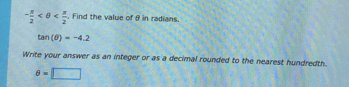 - π /2  . Find the value of θ in radians.
tan (θ )=-4.2
Write your answer as an integer or as a decimal rounded to the nearest hundredth.
θ =□