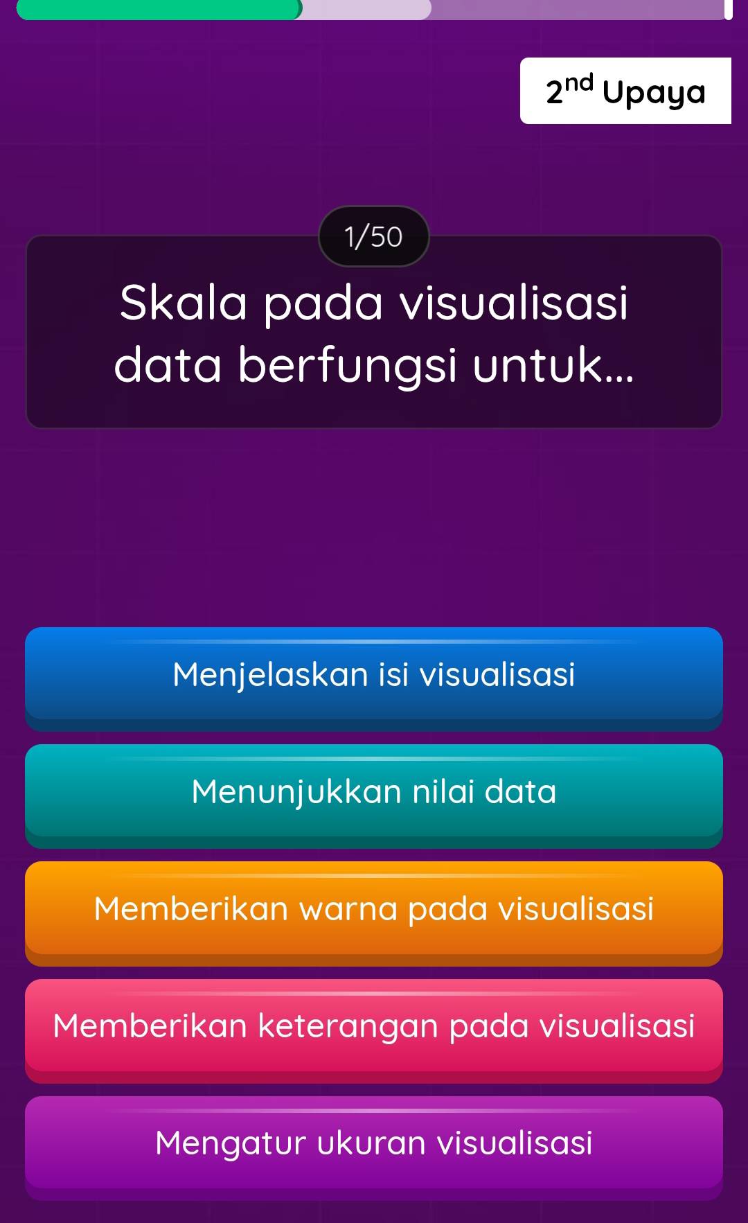 2^(nd) Upaya
1/50
Skala pada visualisasi
data berfungsi untuk...
Menjelaskan isi visualisasi
Menunjukkan nilai data
Memberikan warna pada visualisasi
Memberikan keterangan pada visualisasi
Mengatur ukuran visualisasi