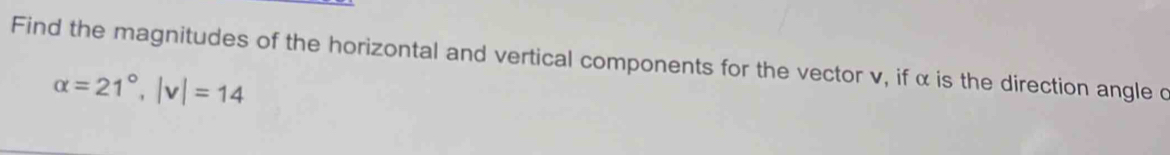 Find the magnitudes of the horizontal and vertical components for the vector v, if α is the direction angle c
alpha =21°, |v|=14