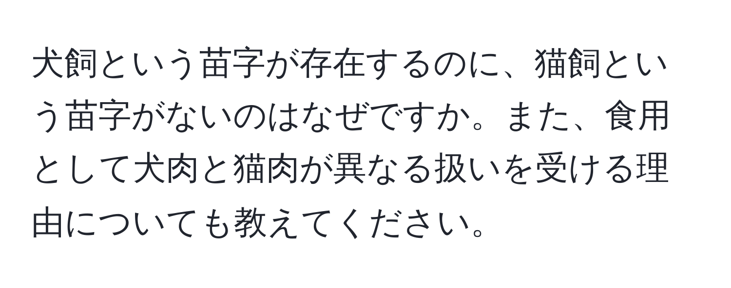 犬飼という苗字が存在するのに、猫飼という苗字がないのはなぜですか。また、食用として犬肉と猫肉が異なる扱いを受ける理由についても教えてください。