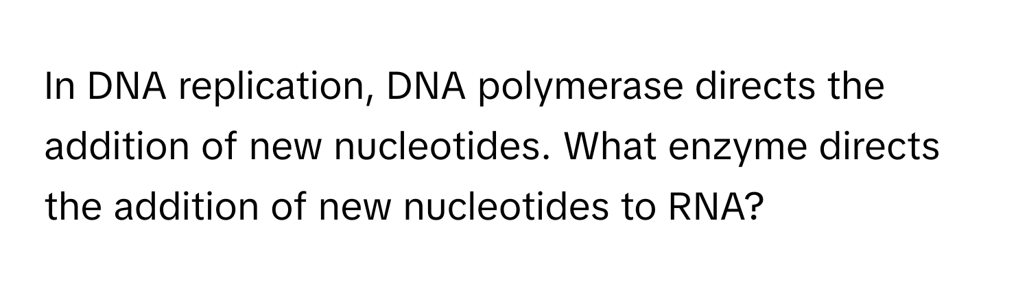 In DNA replication, DNA polymerase directs the addition of new nucleotides. What enzyme directs the addition of new nucleotides to RNA?