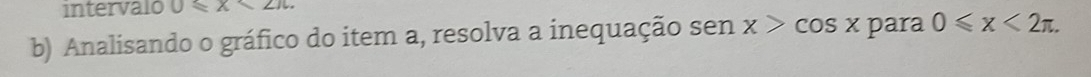 intervalo 0≤slant x<2π. 
b) Analisando o gráfico do item a, resolva a inequação sen x>cos x para 0≤slant x<2π.