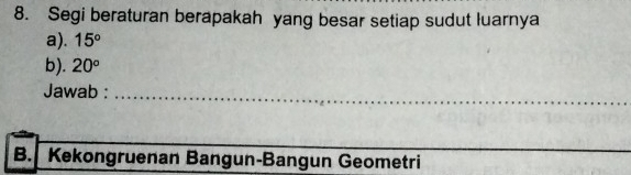 Segi beraturan berapakah yang besar setiap sudut luarnya 
a). 15°
b). 20°
Jawab :_ 
_ 
_ 
_ 
B. Kekongruenan Bangun-Bangun Geometri