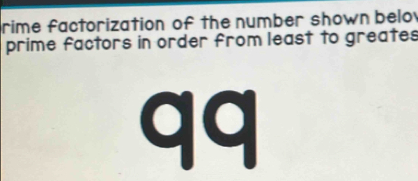 rime factorization of the number shown belo 
prime factors in order from least to greates 
qq