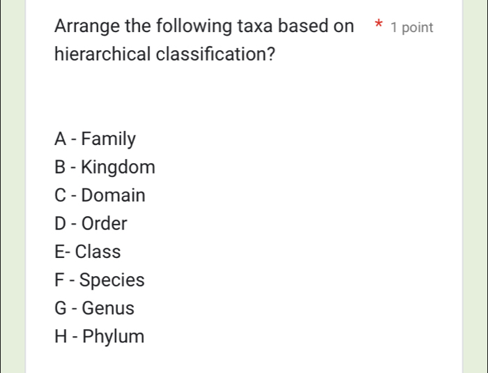 Arrange the following taxa based on * 1 point
hierarchical classification?
A - Family
B - Kingdom
C - Domain
D - Order
E- Class
F - Species
G - Genus
H - Phylum