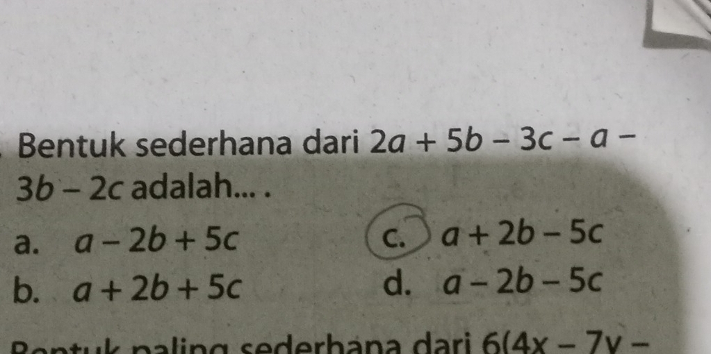 Bentuk sederhana dari 2a+5b-3c-a-
3b-2c adalah... .
a. a-2b+5c C. a+2b-5c
b. a+2b+5c d. a-2b-5c
p a g s ederbana dari 6(4x-7y-