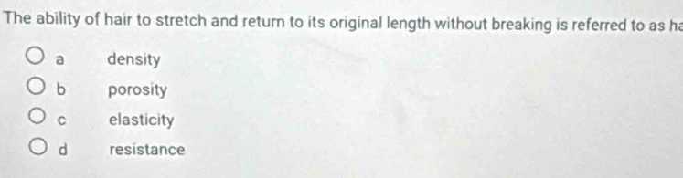 The ability of hair to stretch and return to its original length without breaking is referred to as ha
a density
b porosity
C elasticity
d resistance