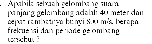 Apabila sebuah gelombang suara 
panjang gelombang adalah 40 meter dan 
cepat rambatnya bunyi 800 m/s. berapa 
frekuensi dan periode gelombang 
tersebut ?