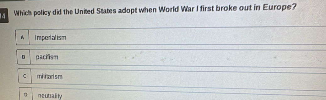 Which policy did the United States adopt when World War I first broke out in Europe?
A imperialism
B pacifism
C militarism
D neutrality