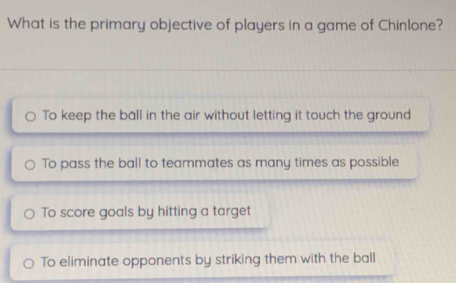 What is the primary objective of players in a game of Chinlone?
To keep the ball in the air without letting it touch the ground
To pass the ball to teammates as many times as possible
To score goals by hitting a target
To eliminate opponents by striking them with the ball