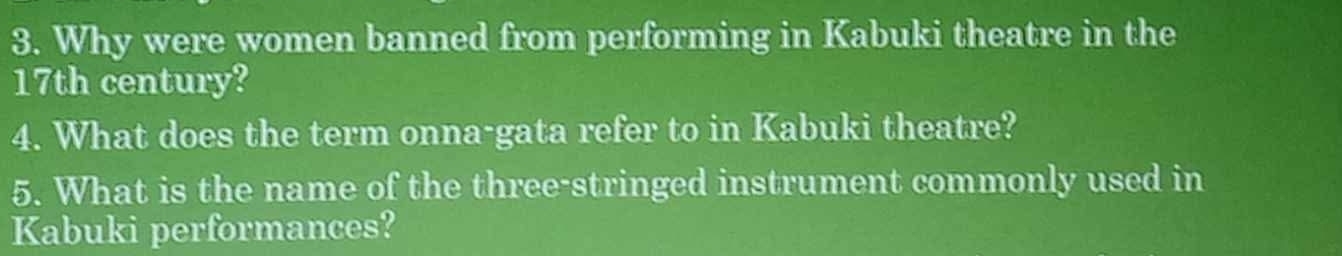 Why were women banned from performing in Kabuki theatre in the
17th century? 
4. What does the term onna-gata refer to in Kabuki theatre? 
5. What is the name of the three-stringed instrument commonly used in 
Kabuki performances?