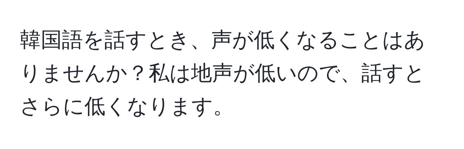 韓国語を話すとき、声が低くなることはありませんか？私は地声が低いので、話すとさらに低くなります。