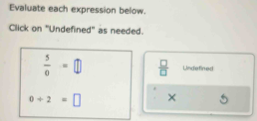 Evaluate each expression below. 
Click on "Undefined" as needed.
 □ /□  
 5/0 =□ Undefined
0/ 2=□
×