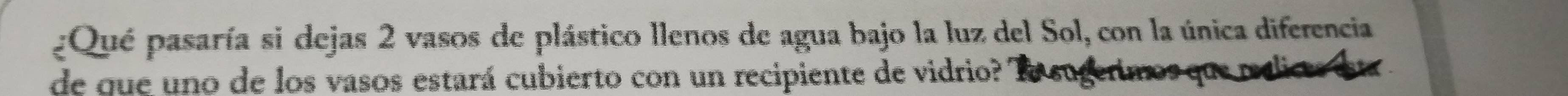 ¿Qué pasaría si dejas 2 vasos de plástico llenos de agua bajo la luz del Sol, con la única diferencia 
de que uno de los vasos estará cubierto con un recipiente de vidrio?