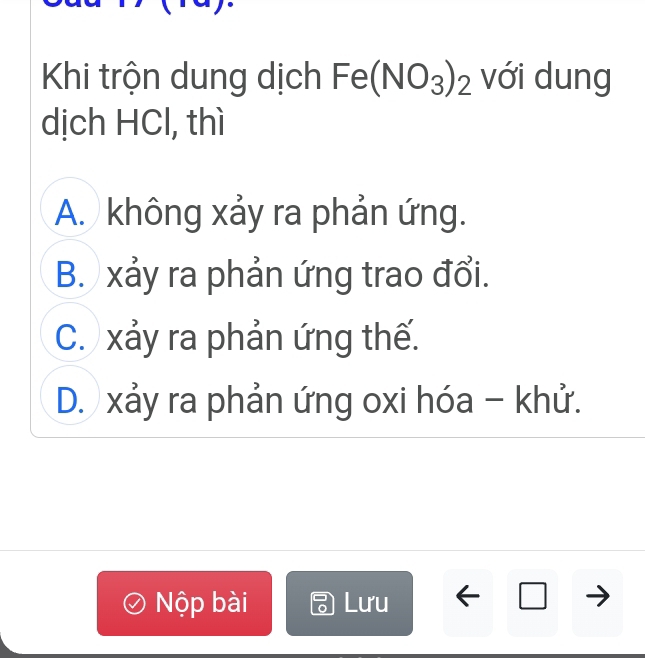 Khi trộn dung dịch Fe(NO_3)_2 với dung
dịch HCl, thì
A. không xảy ra phản ứng.
B. xảy ra phản ứng trao đổi.
C. xảy ra phản ứng thế.
D. xảy ra phản ứng oxi hóa - khử.
Nộp bài Lưu