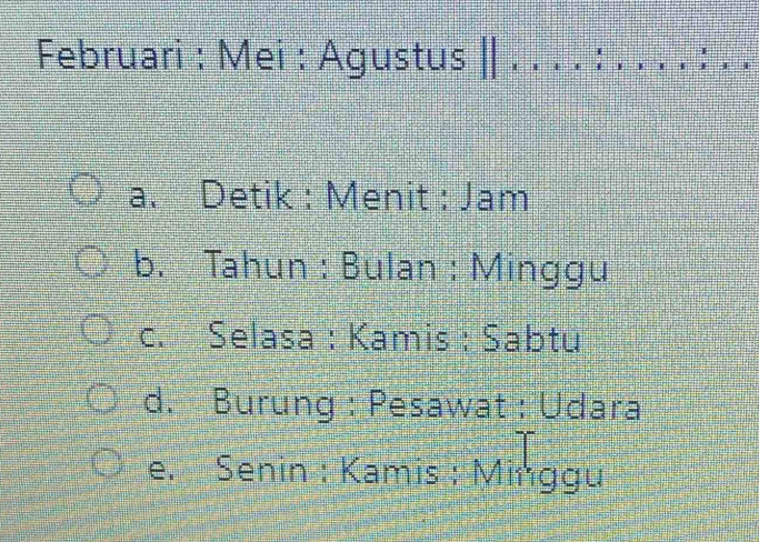 Februari : Mei : Agustus || . . . . : . . . . : . .
a. Detik : Menit : Jam
b. Tahun : Bulan : Minggu
c. Selasa : Kamis : Sabtu
d. Burung : Pesawat : Udara
e. Senin : Kamis : Minggu