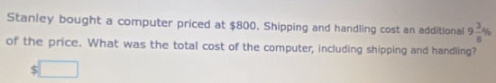 Stanley bought a computer priced at $800. Shipping and handling cost an additional 9 3/8 %
of the price. What was the total cost of the computer, including shipping and handling?
$□