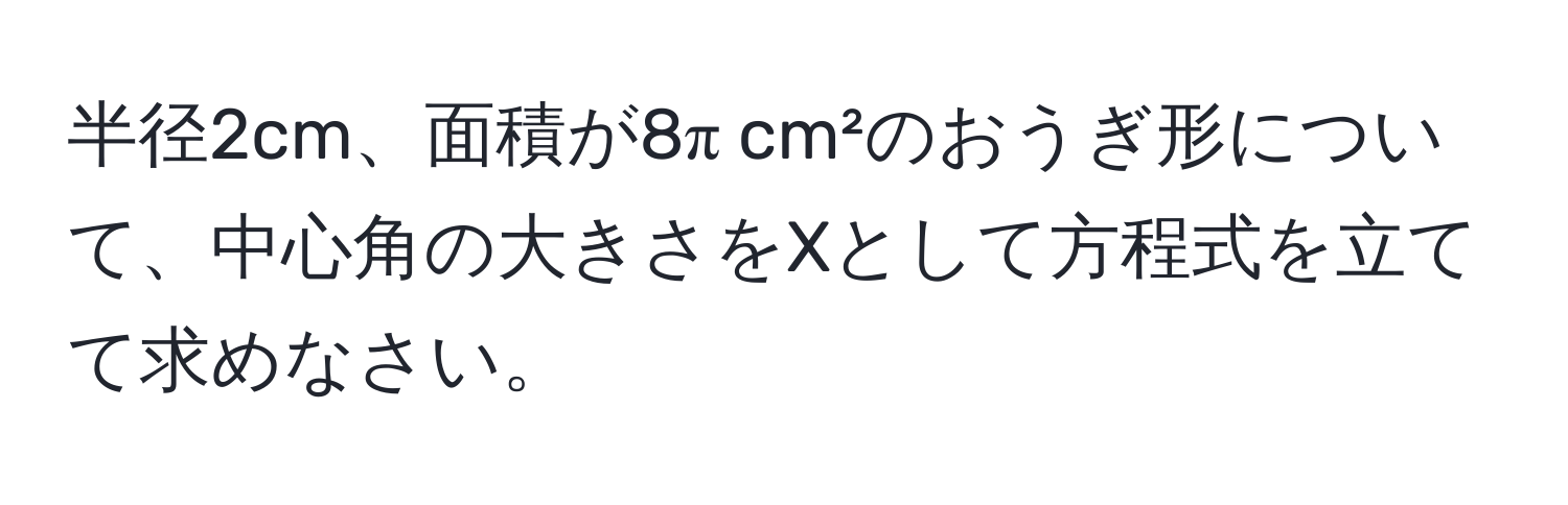 半径2cm、面積が8π cm²のおうぎ形について、中心角の大きさをXとして方程式を立てて求めなさい。