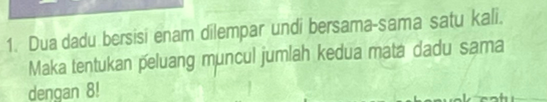 Dua dadu bersisi enam dilempar undi bersama-sama satu kali. 
Maka tentukan peluang muncul jumlah kedua mata dadu sama 
dengan 8!