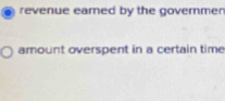 revenue earned by the governmen 
amount overspent in a certain time