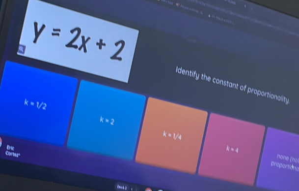 ” 4
y = 2x + 2
Identify the constant of proportionality
k=1/2
k=2
Eric
k=4
k=1/4 none (no
Cortez'
proportiona