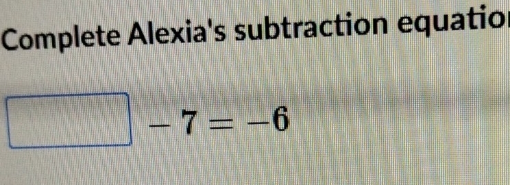 Complete Alexia's subtraction equation
□ -7=-6