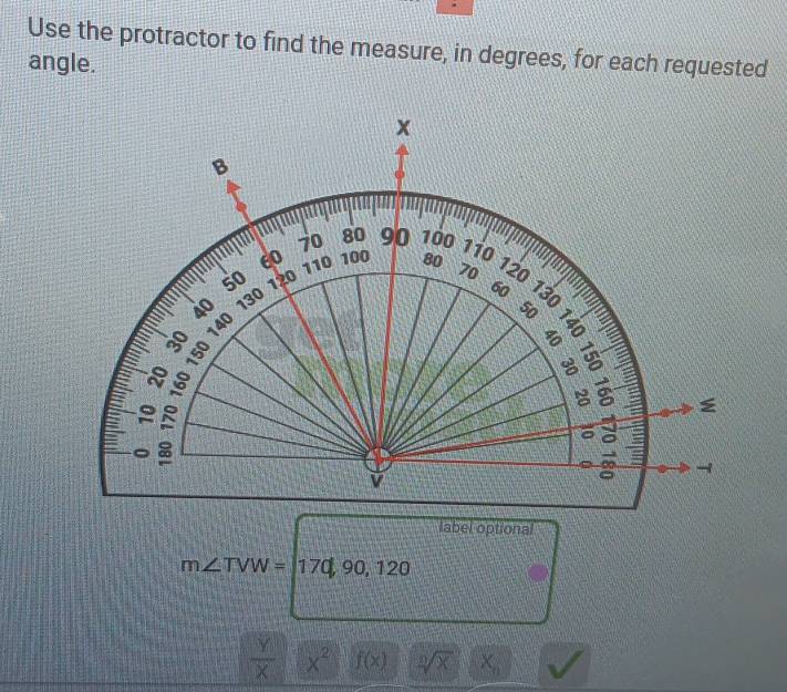 Use the protractor to find the measure, in degrees, for each requested
angle.
label optional
m∠ TVW=170,90,120
 Y/X  x^2 f(x) sqrt[n](x) X_n