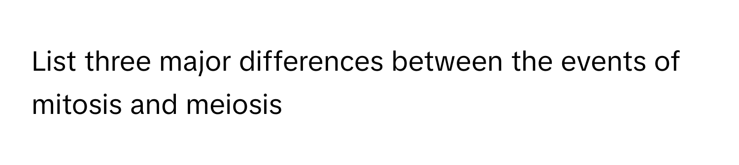 List three major differences between the events of mitosis and meiosis