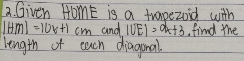 Given HomE is a trapezoid with
|HM|=10x+1cm and |UE|=9x+3.find the 
length of each diagonal.