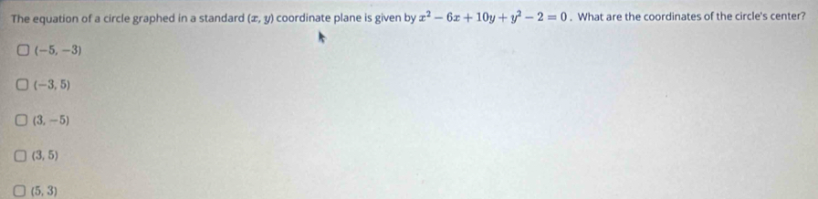 The equation of a circle graphed in a standard (x,y) coordinate plane is given by x^2-6x+10y+y^2-2=0. What are the coordinates of the circle's center?
(-5,-3)
(-3,5)
(3,-5)
(3,5)
(5,3)