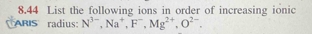 8.44 List the following ions in order of increasing ionic 
ARIS radius: N^(3-), Na^+, F^-, Mg^(2+), O^(2-).