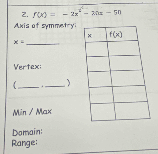 f(x)=-2x^2-20x-50
Axis of symmetry:
x= _
Vertex:
( _1_ )
Min / Max
Domain:
Range: