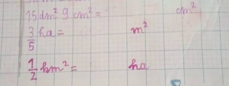 15dm^2gcm^2=
cm^2
 3/5 ha=
m^2
 1/2 km^2= ho