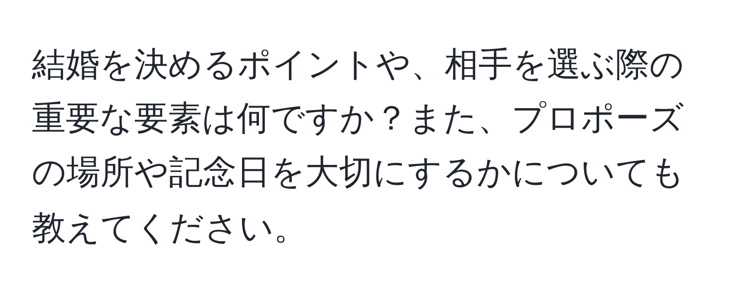 結婚を決めるポイントや、相手を選ぶ際の重要な要素は何ですか？また、プロポーズの場所や記念日を大切にするかについても教えてください。