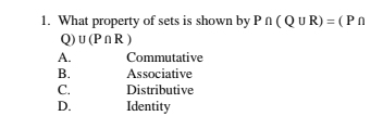 What property of sets is shown by P∩ (Q∪ R)=(P∩
Q) U(P∩ R)
A. Commutative
B. Associative
C. Distributive
D. Identity