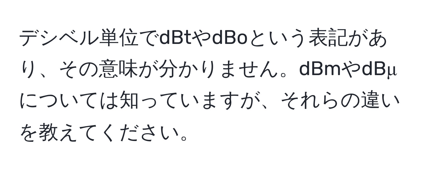 デシベル単位でdBtやdBoという表記があり、その意味が分かりません。dBmやdBμについては知っていますが、それらの違いを教えてください。