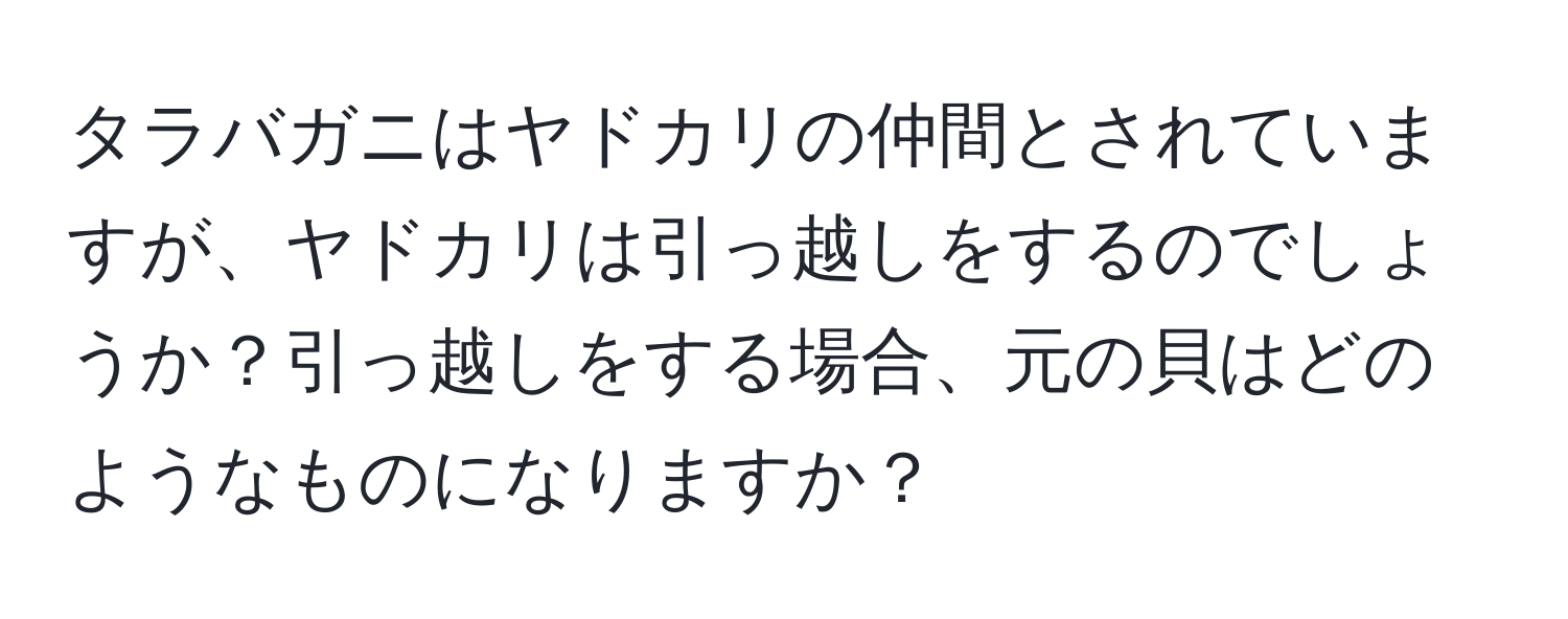 タラバガニはヤドカリの仲間とされていますが、ヤドカリは引っ越しをするのでしょうか？引っ越しをする場合、元の貝はどのようなものになりますか？