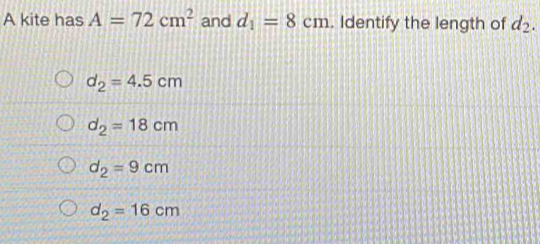 A kite has A=72cm^2 and d_1=8cm. Identify the length of d_2.
d_2=4.5cm
d_2=18cm
d_2=9cm
d_2=16cm