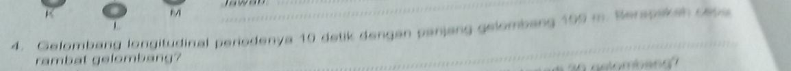 M
4. Gelombang longitudinal periodenya 10 detik dengan panjang gelombang 199 m. Berspskah cete 
n t e lomb an g 
qetombsng