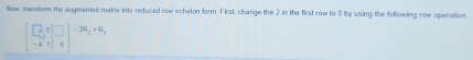 Now, transtorm the augmented matrix into reduced row echelon form. First, change the 2 in the first row to 0 by using the following row operation
beginbmatrix □ &0 -4&1endbmatrix beginarrayr □  0endarray end(bmatrix)^(-2R_2)+R_1